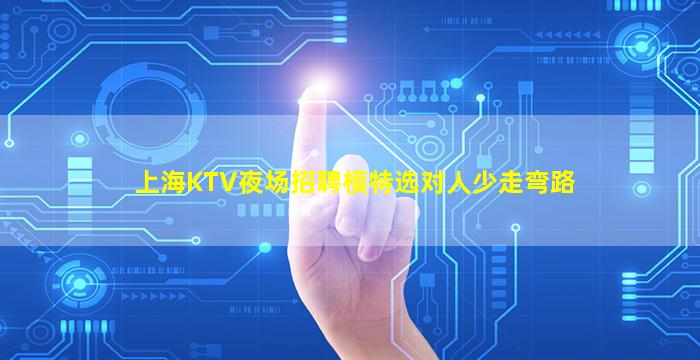 上海KTV夜场招聘模特选对人少走弯路