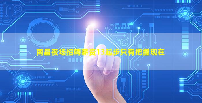 南昌夜场招聘薪资13起步只有把握现在