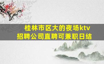 桂林市区大的夜场ktv招聘公司直聘可兼职日结