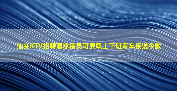 汕头KTV招聘酒水销员可兼职上下班专车接送今数